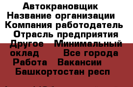 Автокрановщик › Название организации ­ Компания-работодатель › Отрасль предприятия ­ Другое › Минимальный оклад ­ 1 - Все города Работа » Вакансии   . Башкортостан респ.